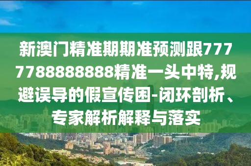 新澳門精準(zhǔn)期期準(zhǔn)預(yù)測跟7777788888888精準(zhǔn)一頭中特,規(guī)避誤導(dǎo)的假宣傳困-閉環(huán)剖析、專家解析解釋與落實