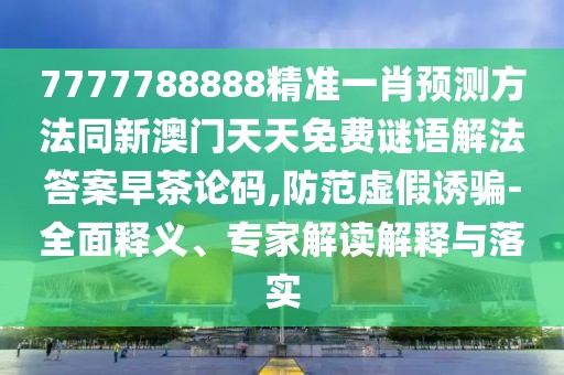 7777788888精準一肖預測方法同新澳門天天免費謎語解法答案早茶論碼,防范虛假誘騙-全面釋義、專家解讀解釋與落實
