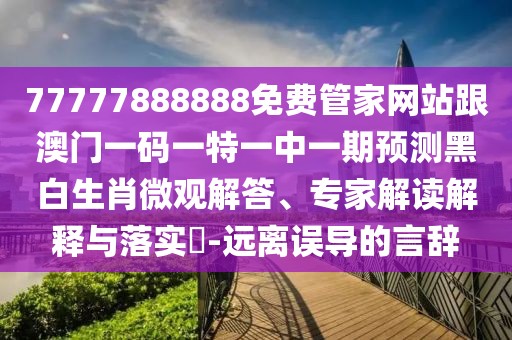 77777888888免費(fèi)管家網(wǎng)站跟澳門一碼一特一中一期預(yù)測(cè)黑白生肖微觀解答、專家解讀解釋與落實(shí)?-遠(yuǎn)離誤導(dǎo)的言辭