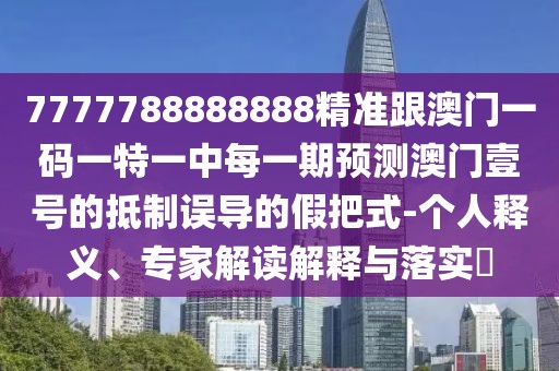 7777788888888精準(zhǔn)跟澳門一碼一特一中每一期預(yù)測(cè)澳門壹號(hào)的抵制誤導(dǎo)的假把式-個(gè)人釋義、專家解讀解釋與落實(shí)?