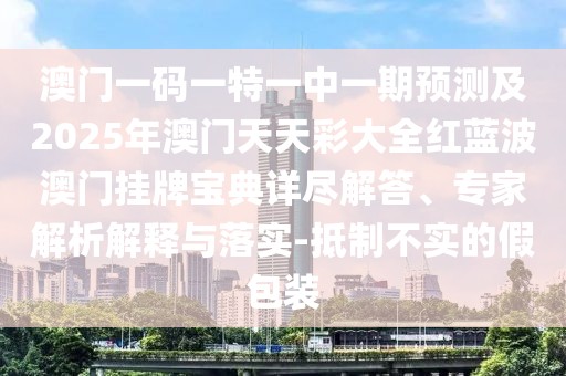 澳門一碼一特一中一期預(yù)測(cè)及2025年澳門天天彩大全紅藍(lán)波澳門掛牌寶典詳盡解答、專家解析解釋與落實(shí)-抵制不實(shí)的假包裝