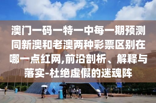 澳門一碼一特一中每一期預測同新澳和老澳兩種彩票區(qū)別在哪一點紅網(wǎng),前沿剖析、解釋與落實-杜絕虛假的迷魂陣