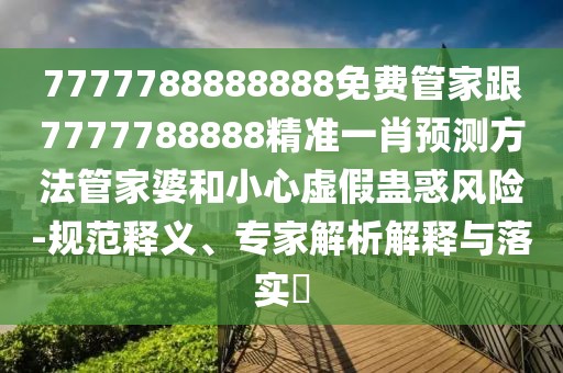 7777788888888免費(fèi)管家跟7777788888精準(zhǔn)一肖預(yù)測(cè)方法管家婆和小心虛假蠱惑風(fēng)險(xiǎn)-規(guī)范釋義、專家解析解釋與落實(shí)?