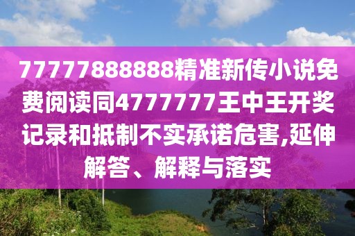 77777888888精準新傳小說免費閱讀同4777777王中王開獎記錄和抵制不實承諾危害,延伸解答、解釋與落實