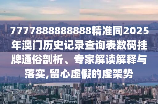 7777888888888精準(zhǔn)同2025年澳門歷史記錄查詢表數(shù)碼掛牌通俗剖析、專家解讀解釋與落實(shí),留心虛假的虛架勢(shì)