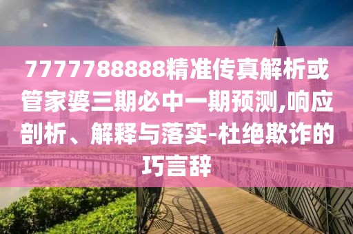 7777788888精準(zhǔn)傳真解析或管家婆三期必中一期預(yù)測,響應(yīng)剖析、解釋與落實-杜絕欺詐的巧言辭