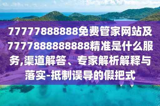 77777888888免費管家網(wǎng)站及7777888888888精準(zhǔn)是什么服務(wù),渠道解答、專家解析解釋與落實-抵制誤導(dǎo)的假把式