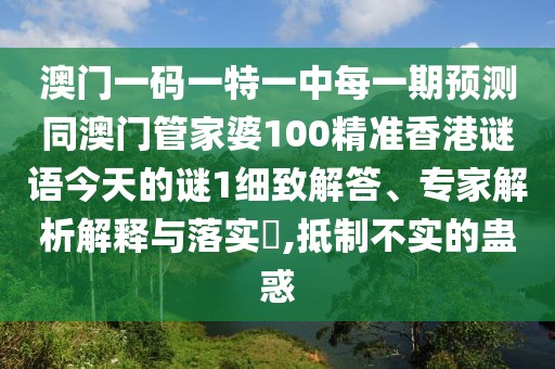 澳門(mén)一碼一特一中每一期預(yù)測(cè)同澳門(mén)管家婆100精準(zhǔn)香港謎語(yǔ)今天的謎1細(xì)致解答、專(zhuān)家解析解釋與落實(shí)?,抵制不實(shí)的蠱惑