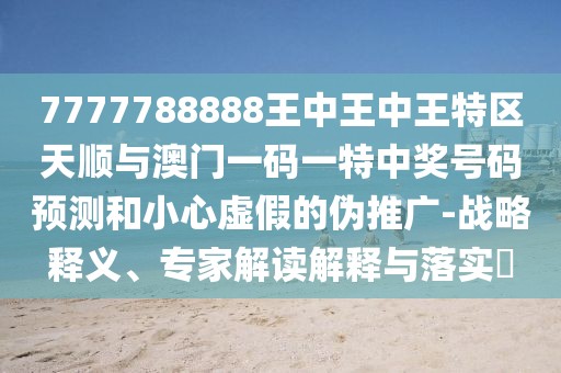 7777788888王中王中王特區(qū)天順與澳門一碼一特中獎(jiǎng)號(hào)碼預(yù)測(cè)和小心虛假的偽推廣-戰(zhàn)略釋義、專家解讀解釋與落實(shí)?