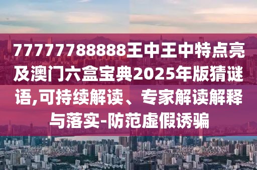 77777788888王中王中特點(diǎn)亮及澳門六盒寶典2025年版猜謎語,可持續(xù)解讀、專家解讀解釋與落實(shí)-防范虛假誘騙