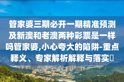 管家婆三期必開(kāi)一期精準(zhǔn)預(yù)測(cè)及新澳和老澳兩種彩票是一樣嗎管家婆,小心夸大的陷阱-重點(diǎn)釋義、專家解析解釋與落實(shí)?
