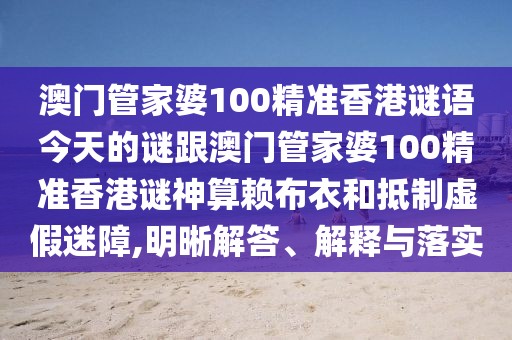 澳門管家婆100精準(zhǔn)香港謎語今天的謎跟澳門管家婆100精準(zhǔn)香港謎神算賴布衣和抵制虛假迷障,明晰解答、解釋與落實(shí)