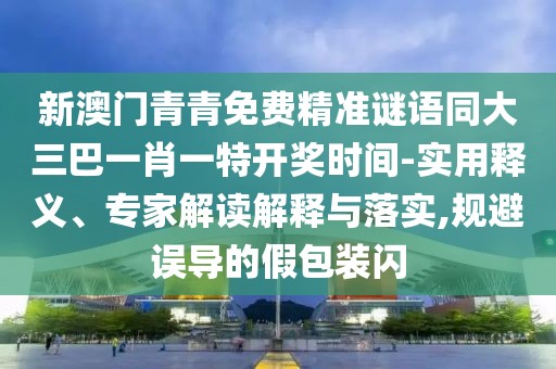 新澳門青青免費精準謎語同大三巴一肖一特開獎時間-實用釋義、專家解讀解釋與落實,規(guī)避誤導的假包裝閃