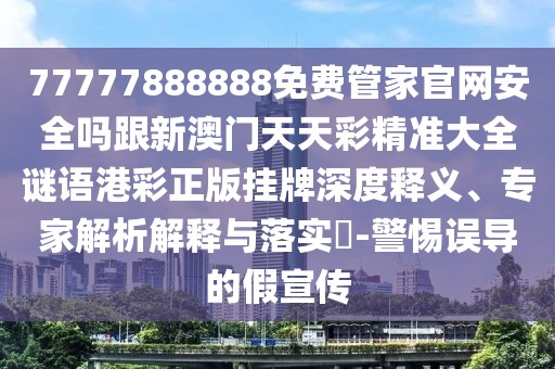 77777888888免費(fèi)管家官網(wǎng)安全嗎跟新澳門天天彩精準(zhǔn)大全謎語港彩正版掛牌深度釋義、專家解析解釋與落實(shí)?-警惕誤導(dǎo)的假宣傳