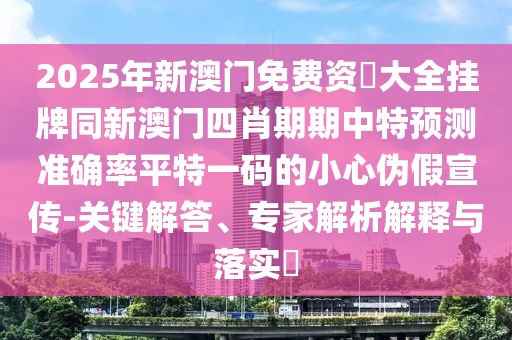 2025年新澳門免費(fèi)資枓大全掛牌同新澳門四肖期期中特預(yù)測(cè)準(zhǔn)確率平特一碼的小心偽假宣傳-關(guān)鍵解答、專家解析解釋與落實(shí)?