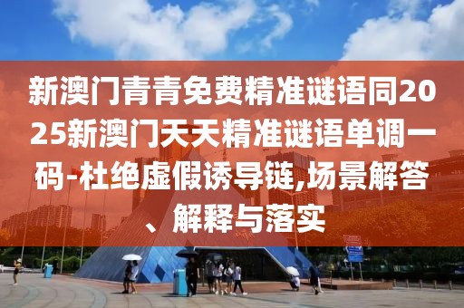 新澳門青青免費精準(zhǔn)謎語同2025新澳門天天精準(zhǔn)謎語單調(diào)一碼-杜絕虛假誘導(dǎo)鏈,場景解答、解釋與落實