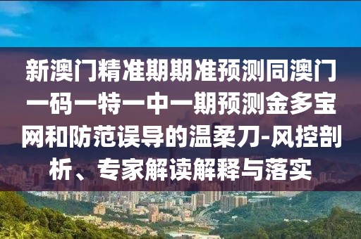 新澳門精準期期準預測同澳門一碼一特一中一期預測金多寶網(wǎng)和防范誤導的溫柔刀-風控剖析、專家解讀解釋與落實