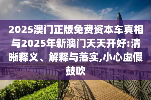 2025澳門正版免費(fèi)資本車真相與2025年新澳門天天開好:清晰釋義、解釋與落實(shí),小心虛假鼓吹