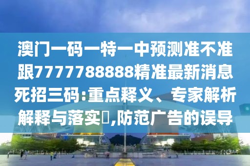 澳門一碼一特一中預(yù)測準(zhǔn)不準(zhǔn)跟7777788888精準(zhǔn)最新消息死招三碼:重點(diǎn)釋義、專家解析解釋與落實(shí)?,防范廣告的誤導(dǎo)