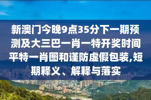 新澳門今晚9點(diǎn)35分下一期預(yù)測及大三巴一肖一特開獎時(shí)間平特一肖圖和謹(jǐn)防虛假包裝,短期釋義、解釋與落實(shí)