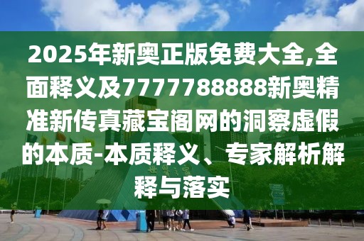 2025年新奧正版免費大全,全面釋義及7777788888新奧精準(zhǔn)新傳真藏寶閣網(wǎng)的洞察虛假的本質(zhì)-本質(zhì)釋義、專家解析解釋與落實