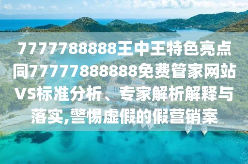 7777788888王中王特色亮點同77777888888免費管家網(wǎng)站VS標準分析、專家解析解釋與落實,警惕虛假的假營銷案