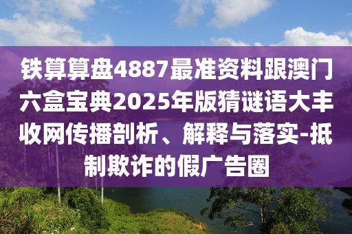 鐵算算盤4887最準(zhǔn)資料跟澳門六盒寶典2025年版猜謎語大豐收網(wǎng)傳播剖析、解釋與落實-抵制欺詐的假廣告圈