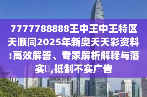 7777788888王中王中王特區(qū)天順同2025年新奧天天彩資料:高效解答、專家解析解釋與落實(shí)?,抵制不實(shí)廣告