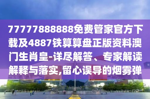 77777888888免費(fèi)管家官方下載及4887鐵算算盤正版資料澳門生肖皇-詳盡解答、專家解讀解釋與落實(shí),留心誤導(dǎo)的煙霧彈