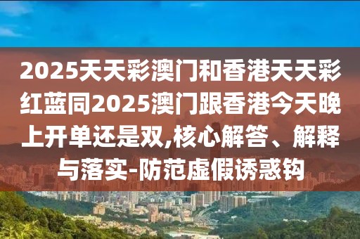 2025天天彩澳門和香港天天彩紅藍同2025澳門跟香港今天晚上開單還是雙,核心解答、解釋與落實-防范虛假誘惑鉤