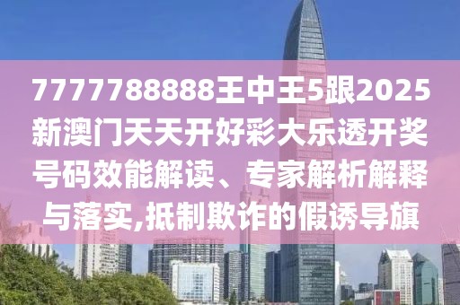 7777788888王中王5跟2025新澳門天天開好彩大樂透開獎(jiǎng)號(hào)碼效能解讀、專家解析解釋與落實(shí),抵制欺詐的假誘導(dǎo)旗