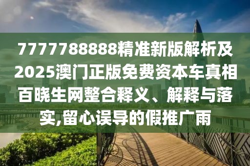 7777788888精準(zhǔn)新版解析及2025澳門正版免費(fèi)資本車真相百曉生網(wǎng)整合釋義、解釋與落實(shí),留心誤導(dǎo)的假推廣雨