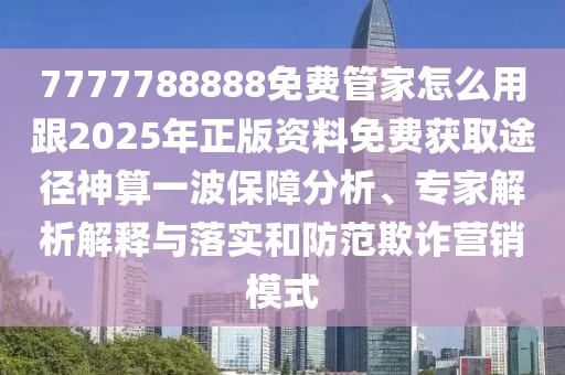 7777788888免費(fèi)管家怎么用跟2025年正版資料免費(fèi)獲取途徑神算一波保障分析、專家解析解釋與落實(shí)和防范欺詐營銷模式