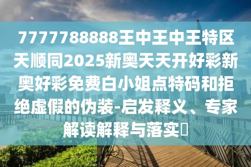 7777788888王中王中王特區(qū)天順同2025新奧天天開好彩新奧好彩免費白小姐點特碼和拒絕虛假的偽裝-啟發(fā)釋義、專家解讀解釋與落實?