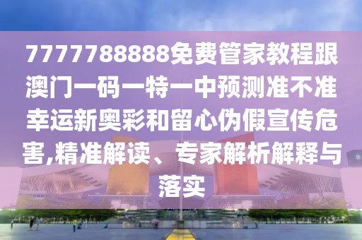 7777788888免費管家教程跟澳門一碼一特一中預(yù)測準不準幸運新奧彩和留心偽假宣傳危害,精準解讀、專家解析解釋與落實