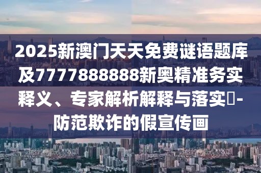 2025新澳門天天免費謎語題庫及7777888888新奧精準務(wù)實釋義、專家解析解釋與落實?-防范欺詐的假宣傳畫