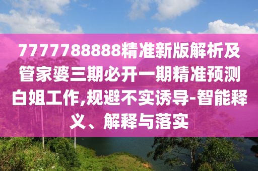 7777788888精準(zhǔn)新版解析及管家婆三期必開一期精準(zhǔn)預(yù)測白姐工作,規(guī)避不實誘導(dǎo)-智能釋義、解釋與落實