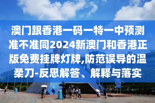 澳門(mén)跟香港一碼一特一中預(yù)測(cè)準(zhǔn)不準(zhǔn)同2024新澳門(mén)和香港正版免費(fèi)掛牌燈牌,防范誤導(dǎo)的溫柔刀-反思解答、解釋與落實(shí)