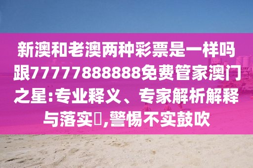 新澳和老澳兩種彩票是一樣嗎跟77777888888免費(fèi)管家澳門之星:專業(yè)釋義、專家解析解釋與落實(shí)?,警惕不實(shí)鼓吹