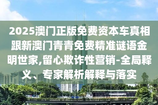 2025澳門(mén)正版免費(fèi)資本車(chē)真相跟新澳門(mén)青青免費(fèi)精準(zhǔn)謎語(yǔ)金明世家,留心欺詐性營(yíng)銷-全局釋義、專家解析解釋與落實(shí)