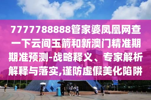 7777788888管家婆鳳凰網(wǎng)查一下云間玉箭和新澳門精準期期準預測-戰(zhàn)略釋義、專家解析解釋與落實,謹防虛假美化陷阱