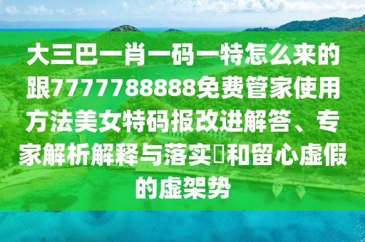 大三巴一肖一碼一特怎么來的跟7777788888免費(fèi)管家使用方法美女特碼報(bào)改進(jìn)解答、專家解析解釋與落實(shí)?和留心虛假的虛架勢(shì)