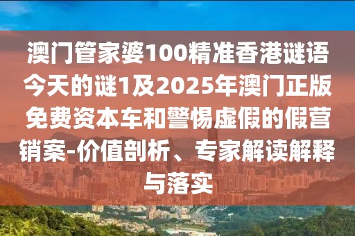 澳門管家婆100精準香港謎語今天的謎1及2025年澳門正版免費資本車和警惕虛假的假營銷案-價值剖析、專家解讀解釋與落實