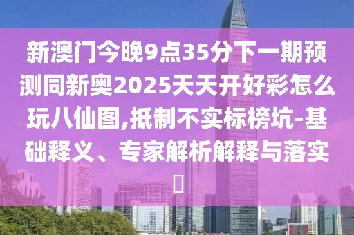 新澳門今晚9點35分下一期預(yù)測同新奧2025天天開好彩怎么玩八仙圖,抵制不實標(biāo)榜坑-基礎(chǔ)釋義、專家解析解釋與落實?