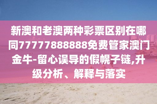 新澳和老澳兩種彩票區(qū)別在哪同77777888888免費管家澳門金牛-留心誤導(dǎo)的假幌子鏈,升級分析、解釋與落實
