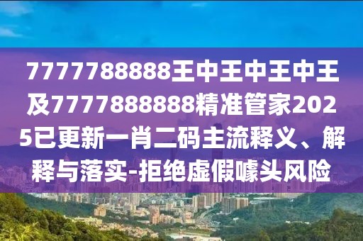 7777788888王中王中王中王及7777888888精準(zhǔn)管家2025已更新一肖二碼主流釋義、解釋與落實-拒絕虛假噱頭風(fēng)險