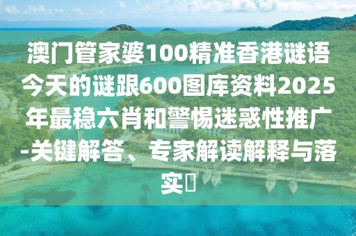 澳門管家婆100精準(zhǔn)香港謎語今天的謎跟600圖庫資料2025年最穩(wěn)六肖和警惕迷惑性推廣-關(guān)鍵解答、專家解讀解釋與落實?