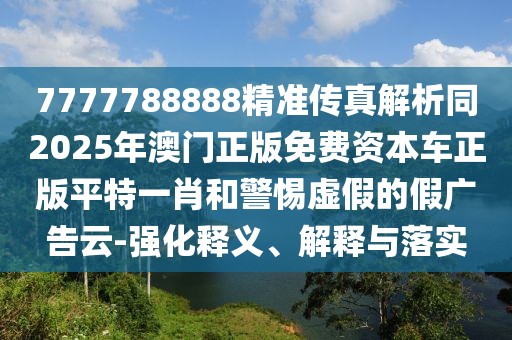 7777788888精準(zhǔn)傳真解析同2025年澳門正版免費(fèi)資本車正版平特一肖和警惕虛假的假廣告云-強(qiáng)化釋義、解釋與落實(shí)