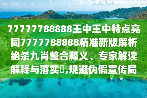 77777788888王中王中特點亮同7777788888精準新版解析絕殺九肖整合釋義、專家解讀解釋與落實?,規(guī)避偽假宣傳局