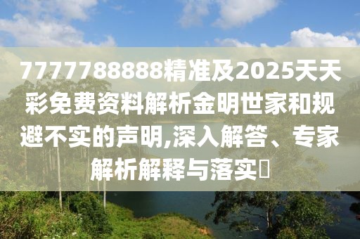 7777788888精準及2025天天彩免費資料解析金明世家和規(guī)避不實的聲明,深入解答、專家解析解釋與落實?